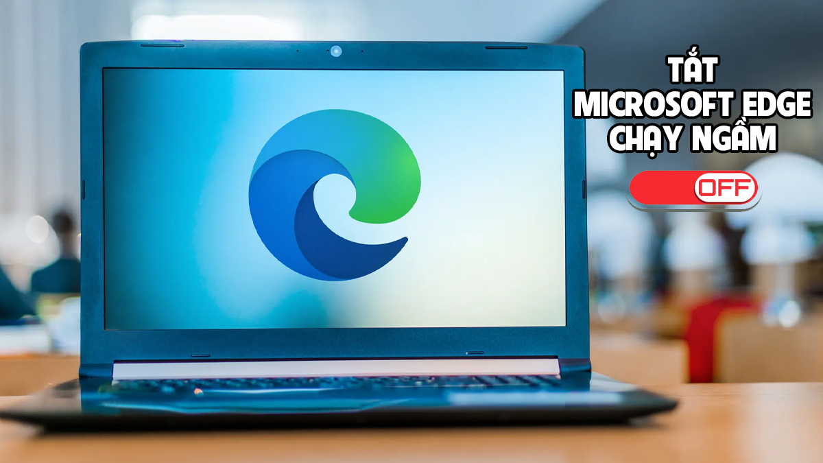 Cách tắt Microsoft Edge chạy ngầm Win 11 nhanh chóng